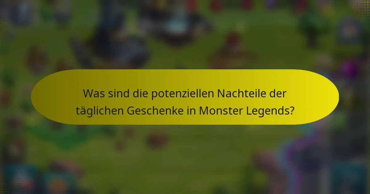 Was sind die potenziellen Nachteile der täglichen Geschenke in Monster Legends?